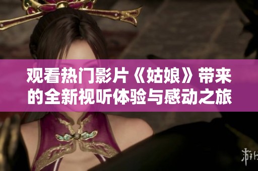 观看热门影片《姑娘》带来的全新视听体验与感动之旅