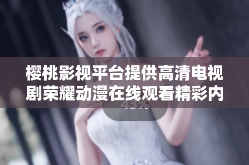 樱桃影视平台提供高清电视剧荣耀动漫在线观看精彩内容尽在其中
