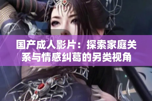 国产成人影片：探索家庭关系与情感纠葛的另类视角