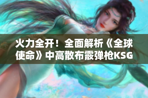火力全开！全面解析《全球使命》中高散布霰弹枪KSG的魅力与实力
