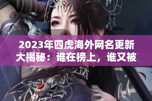 2023年四虎海外网名更新大揭秘：谁在榜上，谁又被淘汰了