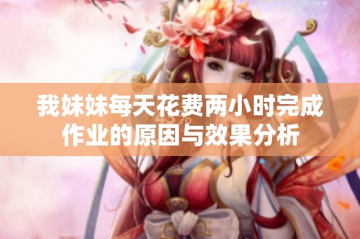 我妹妹每天花费两小时完成作业的原因与效果分析
