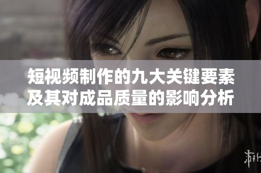 短视频制作的九大关键要素及其对成品质量的影响分析