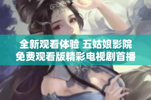 全新观看体验 五姑娘影院免费观看版精彩电视剧首播盛典