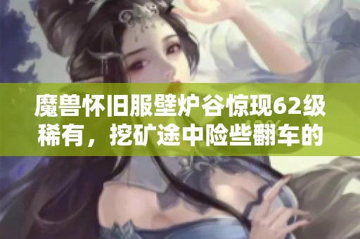 魔兽怀旧服壁炉谷惊现62级稀有，挖矿途中险些翻车的故事