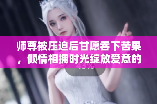 师尊被压迫后甘愿吞下苦果，倾情相拥时光绽放爱意的故事