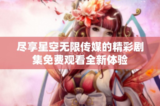 尽享星空无限传媒的精彩剧集免费观看全新体验