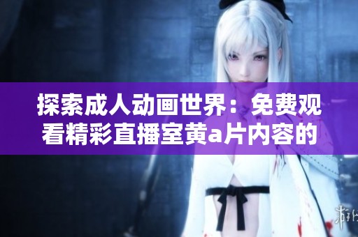 探索成人动画世界：免费观看精彩直播室黄a片内容的全新体验