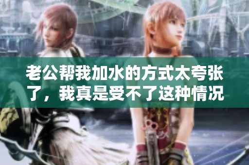 老公帮我加水的方式太夸张了，我真是受不了这种情况