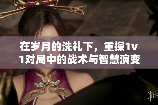 在岁月的洗礼下，重探1v1对局中的战术与智慧演变之路