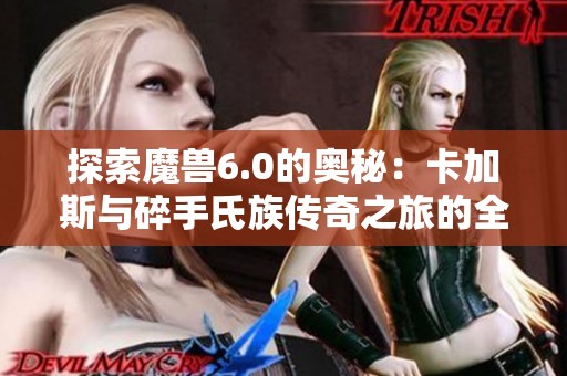 探索魔兽6.0的奥秘：卡加斯与碎手氏族传奇之旅的全景揭秘