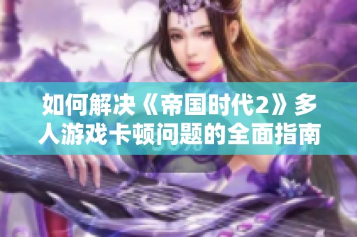 如何解决《帝国时代2》多人游戏卡顿问题的全面指南