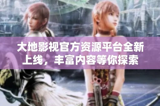 大地影视官方资源平台全新上线，丰富内容等你探索