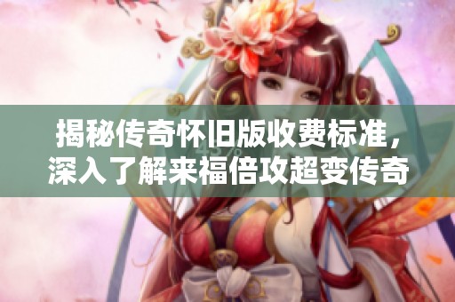 揭秘传奇怀旧版收费标准，深入了解来福倍攻超变传奇的消费攻略