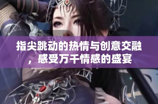 指尖跳动的热情与创意交融，感受万千情感的盛宴