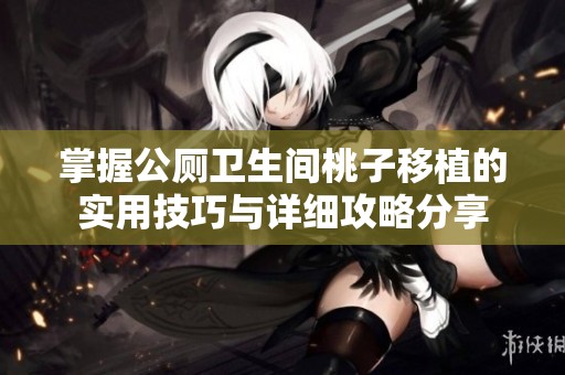 掌握公厕卫生间桃子移植的实用技巧与详细攻略分享