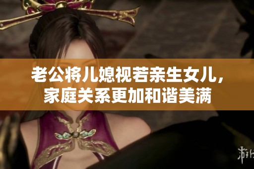 老公将儿媳视若亲生女儿，家庭关系更加和谐美满