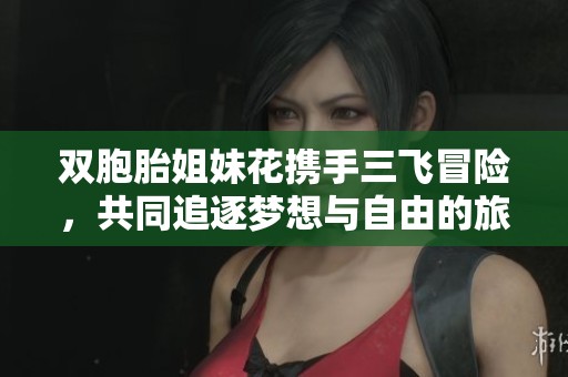 双胞胎姐妹花携手三飞冒险，共同追逐梦想与自由的旅程