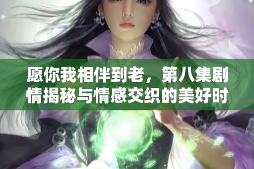 愿你我相伴到老，第八集剧情揭秘与情感交织的美好时光