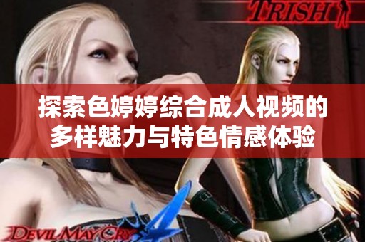探索色婷婷综合成人视频的多样魅力与特色情感体验