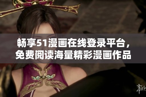 畅享51漫画在线登录平台，免费阅读海量精彩漫画作品的绝佳选择