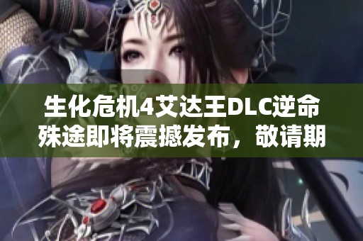 生化危机4艾达王DLC逆命殊途即将震撼发布，敬请期待全新冒险！