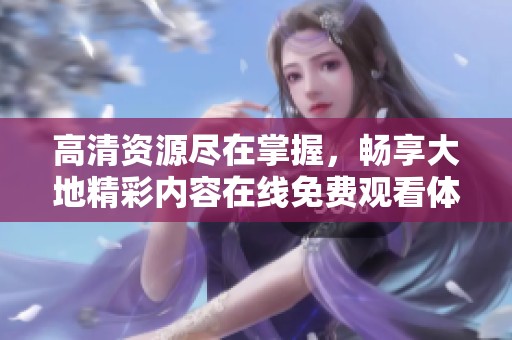 高清资源尽在掌握，畅享大地精彩内容在线免费观看体验