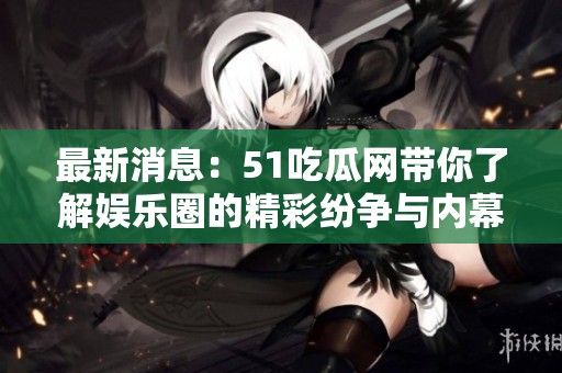 最新消息：51吃瓜网带你了解娱乐圈的精彩纷争与内幕揭秘