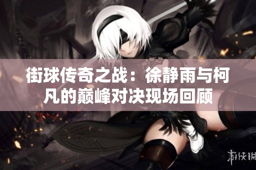 街球传奇之战：徐静雨与柯凡的巅峰对决现场回顾