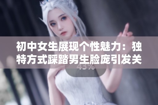 初中女生展现个性魅力：独特方式踩踏男生脸庞引发关注与讨论