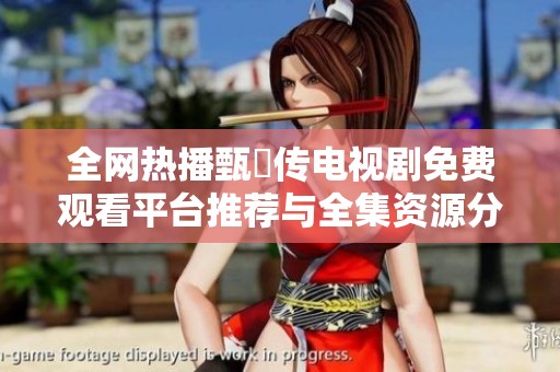 全网热播甄嬛传电视剧免费观看平台推荐与全集资源分享