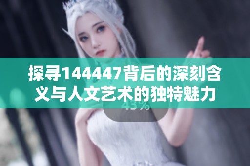 探寻144447背后的深刻含义与人文艺术的独特魅力