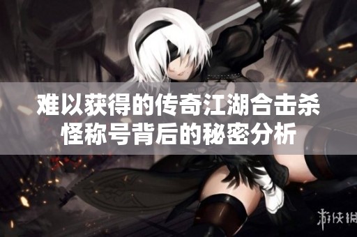 难以获得的传奇江湖合击杀怪称号背后的秘密分析