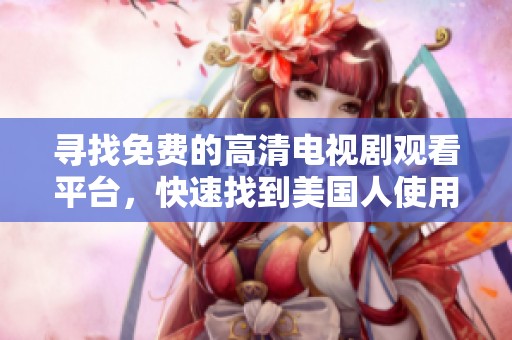 寻找免费的高清电视剧观看平台，快速找到美国人使用的软件推荐