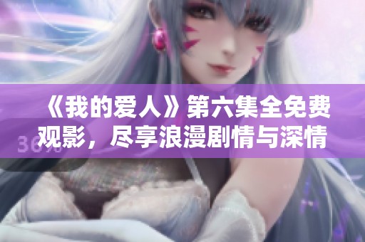 《我的爱人》第六集全免费观影，尽享浪漫剧情与深情瞬间