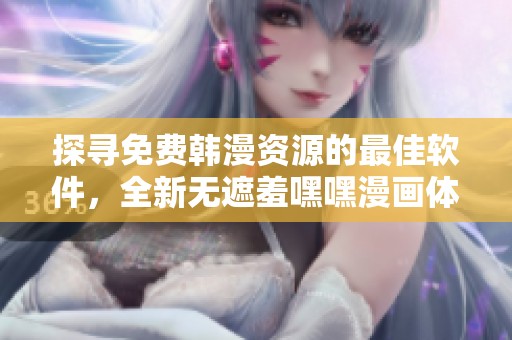 探寻免费韩漫资源的最佳软件，全新无遮羞嘿嘿漫画体验等你来发现