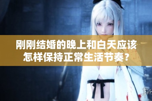 刚刚结婚的晚上和白天应该怎样保持正常生活节奏？