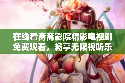 在线看窝窝影院精彩电视剧免费观看，畅享无限视听乐趣新体验