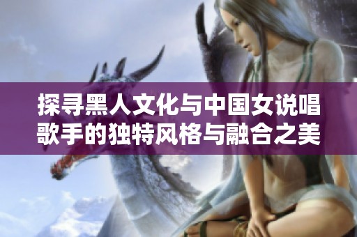 探寻黑人文化与中国女说唱歌手的独特风格与融合之美