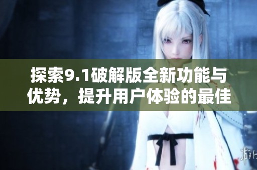 探索9.1破解版全新功能与优势，提升用户体验的最佳选择