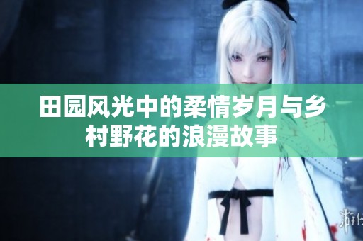 田园风光中的柔情岁月与乡村野花的浪漫故事