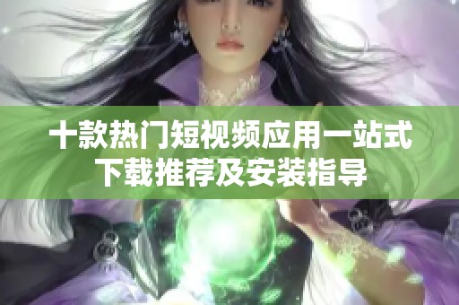 十款热门短视频应用一站式下载推荐及安装指导