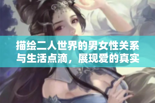 描绘二人世界的男女性关系与生活点滴，展现爱的真实与美好