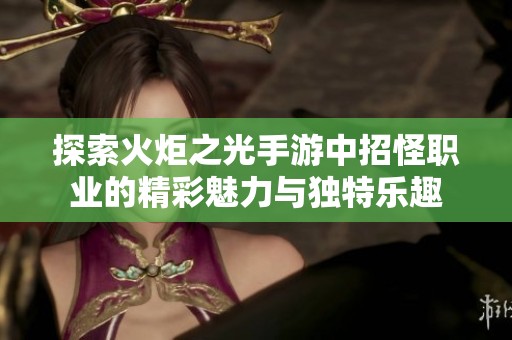 探索火炬之光手游中招怪职业的精彩魅力与独特乐趣