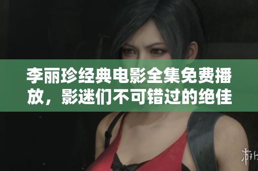 李丽珍经典电影全集免费播放，影迷们不可错过的绝佳资源分享