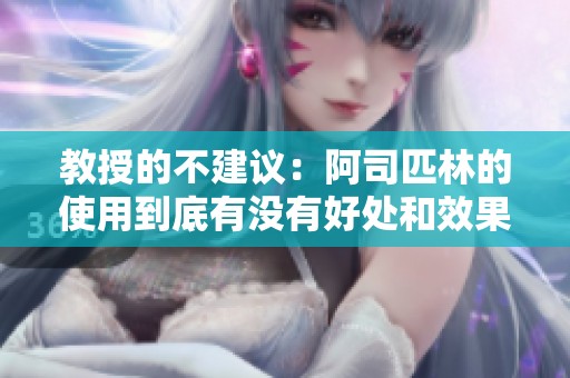 教授的不建议：阿司匹林的使用到底有没有好处和效果解析