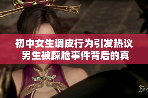 初中女生调皮行为引发热议 男生被踩脸事件背后的真实故事
