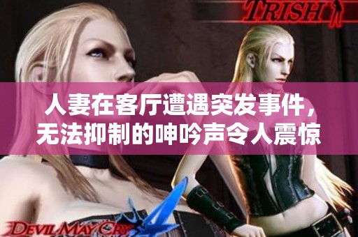 人妻在客厅遭遇突发事件，无法抑制的呻吟声令人震惊