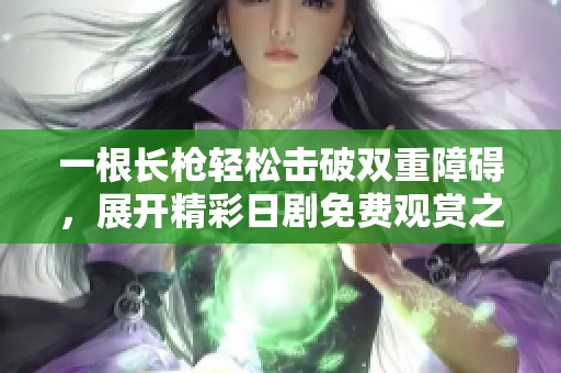 一根长枪轻松击破双重障碍，展开精彩日剧免费观赏之旅
