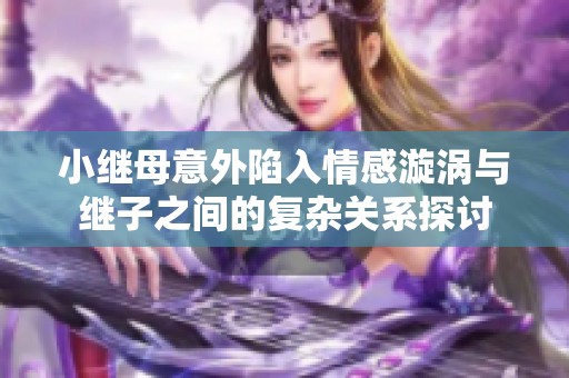 小继母意外陷入情感漩涡与继子之间的复杂关系探讨